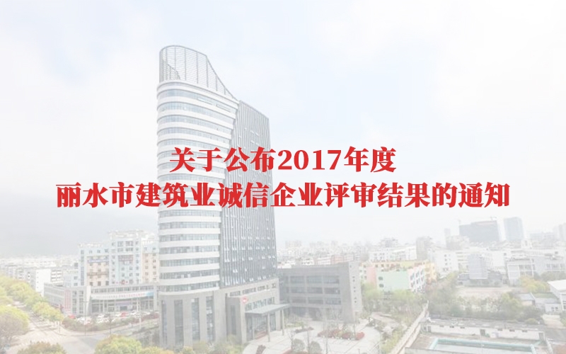 關于公布2017年度麗水市建筑業誠信企業評審結果的通知